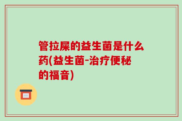 管拉屎的益生菌是什么药(益生菌－的福音)