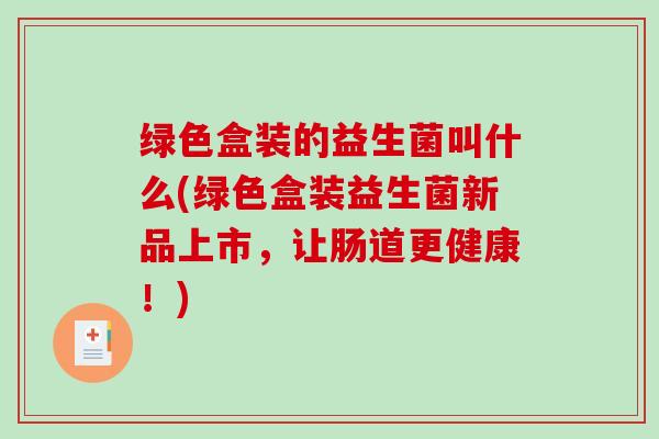 绿色盒装的益生菌叫什么(绿色盒装益生菌新品上市，让肠道更健康！)