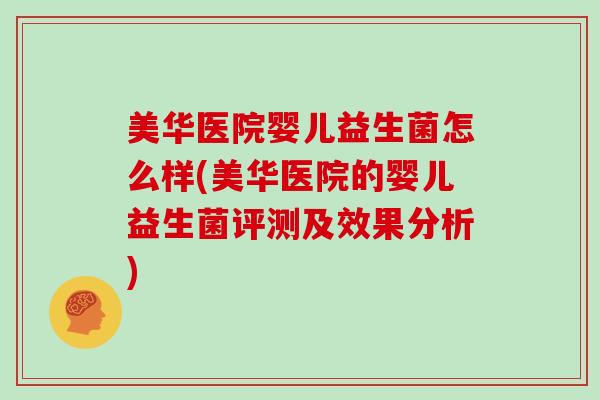美华医院婴儿益生菌怎么样(美华医院的婴儿益生菌评测及效果分析)