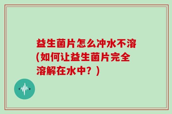 益生菌片怎么冲水不溶(如何让益生菌片完全溶解在水中？)