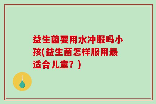 益生菌要用水冲服吗小孩(益生菌怎样服用最适合儿童？)