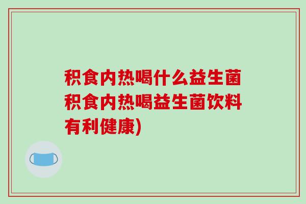 积食内热喝什么益生菌积食内热喝益生菌饮料有利健康)