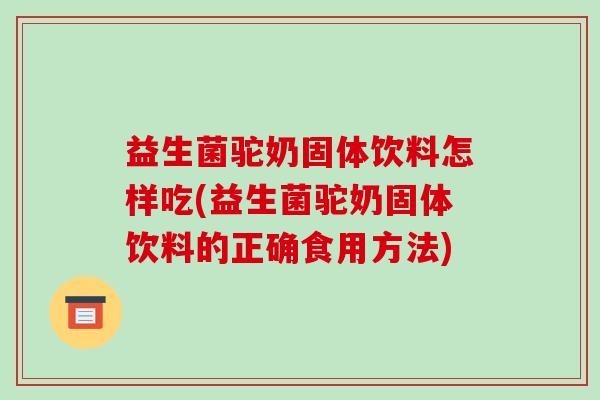 益生菌驼奶固体饮料怎样吃(益生菌驼奶固体饮料的正确食用方法)