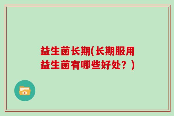 益生菌长期(长期服用益生菌有哪些好处？)