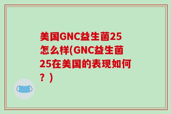 美国GNC益生菌25怎么样(GNC益生菌25在美国的表现如何？)