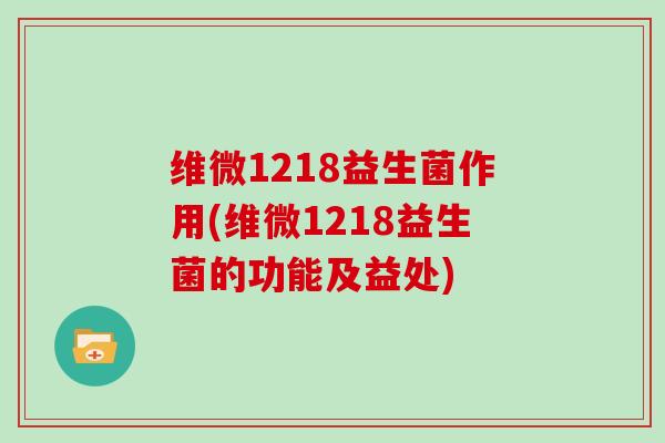 维微1218益生菌作用(维微1218益生菌的功能及益处)