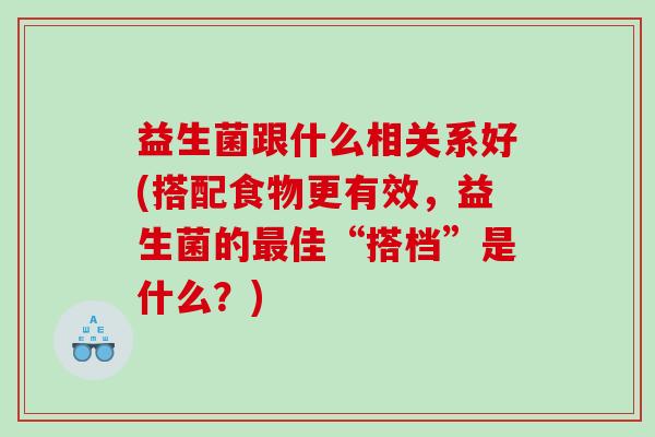 益生菌跟什么相关系好(搭配食物更有效，益生菌的最佳“搭档”是什么？)