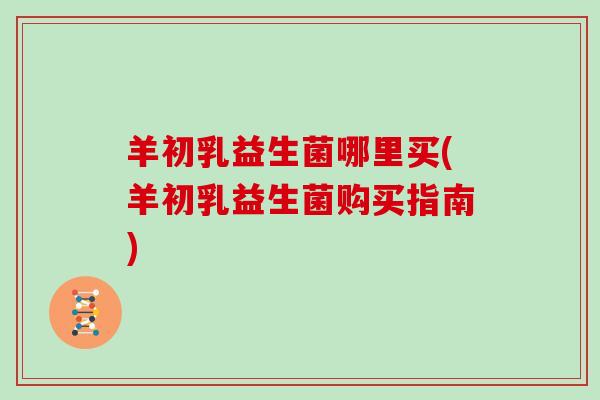 羊初乳益生菌哪里买(羊初乳益生菌购买指南) 羊初乳益生菌哪里买(羊初乳益生菌购买指南)