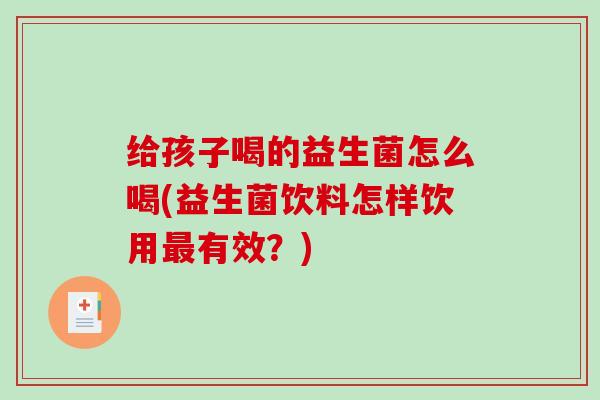 给孩子喝的益生菌怎么喝(益生菌饮料怎样饮用最有效？)
