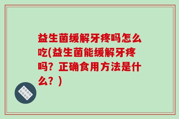 益生菌缓解牙疼吗怎么吃(益生菌能缓解牙疼吗？正确食用方法是什么？)
