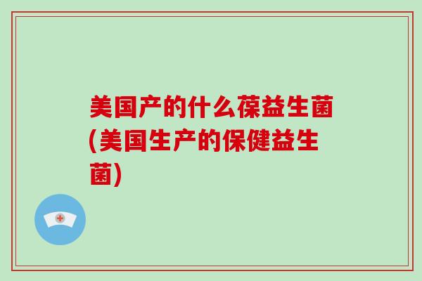 美国产的什么葆益生菌(美国生产的保健益生菌)