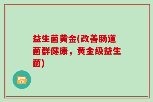 益生菌黄金(改善肠道菌群健康，黄金级益生菌)