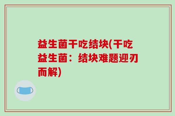 益生菌干吃结块(干吃益生菌：结块难题迎刃而解)
