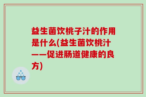 益生菌饮桃子汁的作用是什么(益生菌饮桃汁——促进肠道健康的良方)