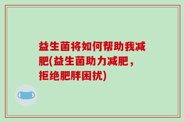 益生菌将如何帮助我(益生菌助力，拒绝困扰)