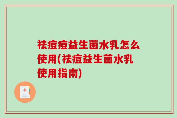 祛痘痘益生菌水乳怎么使用(祛痘益生菌水乳使用指南)