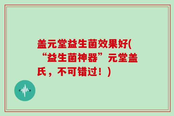 盖元堂益生菌效果好(“益生菌神器”元堂盖氏，不可错过！)