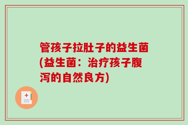 管孩子拉肚子的益生菌(益生菌：治疗孩子腹泻的自然良方)