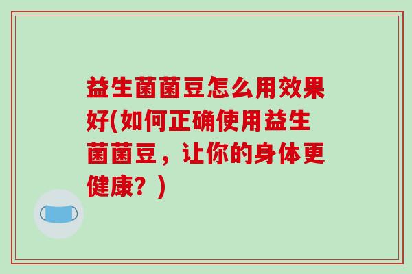 益生菌菌豆怎么用效果好(如何正确使用益生菌菌豆，让你的身体更健康？)