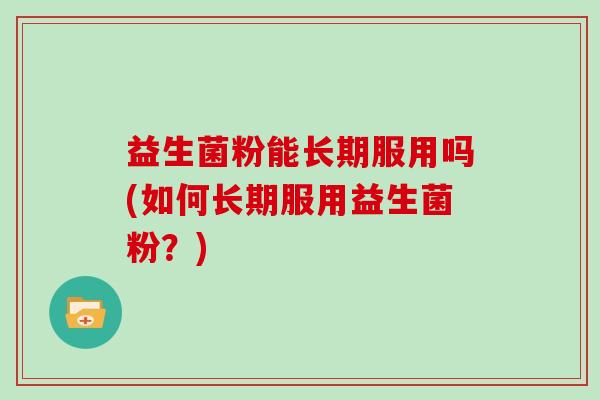 益生菌粉能长期服用吗(如何长期服用益生菌粉？)