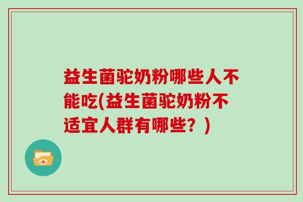 益生菌驼奶粉哪些人不能吃(益生菌驼奶粉不适宜人群有哪些？)