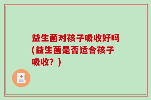 益生菌对孩子吸收好吗(益生菌是否适合孩子吸收？)