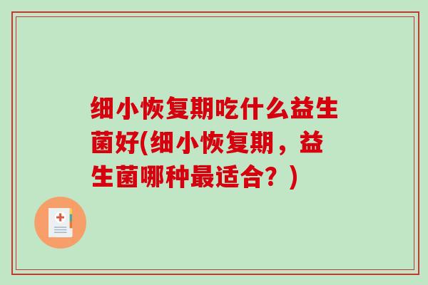 细小恢复期吃什么益生菌好(细小恢复期，益生菌哪种适合？)