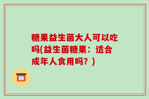 糖果益生菌大人可以吃吗(益生菌糖果：适合成年人食用吗？)