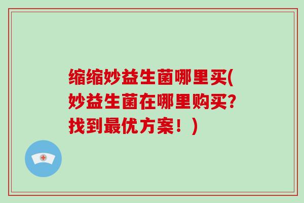 缩缩妙益生菌哪里买(妙益生菌在哪里购买？找到最优方案！)