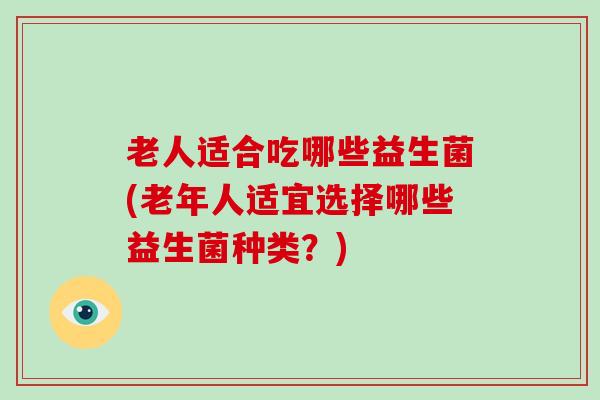 老人适合吃哪些益生菌(老年人适宜选择哪些益生菌种类？)