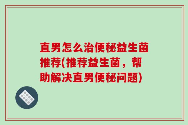 直男怎么益生菌推荐(推荐益生菌，帮助解决直男问题)