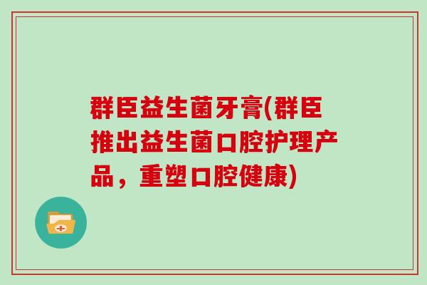 群臣益生菌牙膏(群臣推出益生菌口腔护理产品，重塑口腔健康)