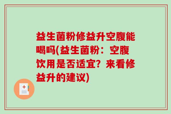 益生菌粉修益升空腹能喝吗(益生菌粉：空腹饮用是否适宜？来看修益升的建议)