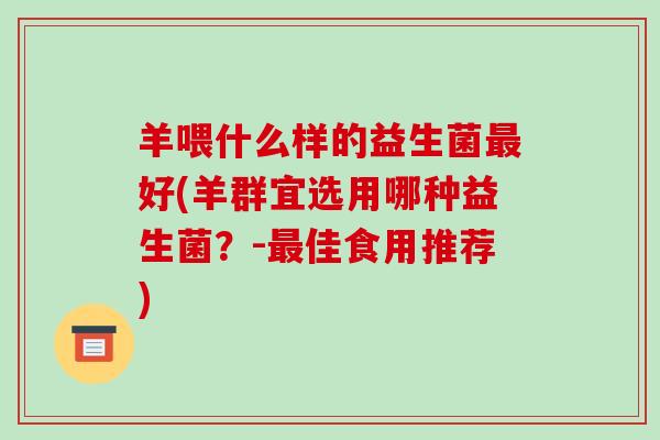 羊喂什么样的益生菌最好(羊群宜选用哪种益生菌？-最佳食用推荐)