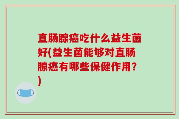 直肠腺吃什么益生菌好(益生菌能够对直肠腺有哪些保健作用？)