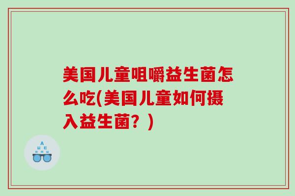 美国儿童咀嚼益生菌怎么吃(美国儿童如何摄入益生菌？)