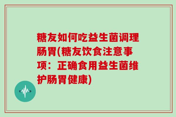 糖友如何吃益生菌调理肠胃(糖友饮食注意事项：正确食用益生菌维护肠胃健康)