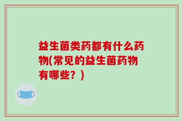 益生菌类药都有什么药物(常见的益生菌药物有哪些？)