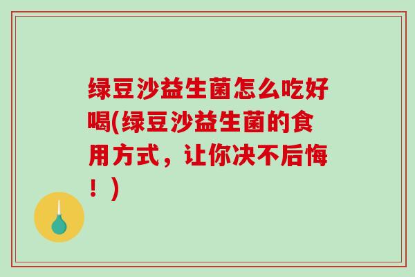 绿豆沙益生菌怎么吃好喝(绿豆沙益生菌的食用方式，让你决不后悔！)