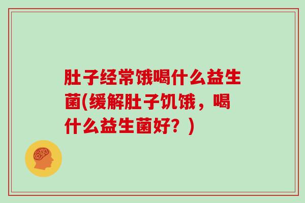 肚子经常饿喝什么益生菌(缓解肚子饥饿，喝什么益生菌好？)