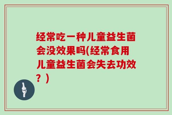 经常吃一种儿童益生菌会没效果吗(经常食用儿童益生菌会失去功效？)