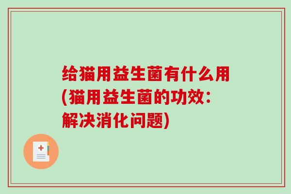给猫用益生菌有什么用(猫用益生菌的功效:解决消化问题) 给猫用益生菌有什么用(猫用益生菌的功效:解决消化问题)