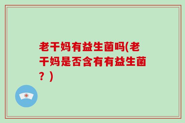 老干妈有益生菌吗(老干妈是否含有有益生菌？)