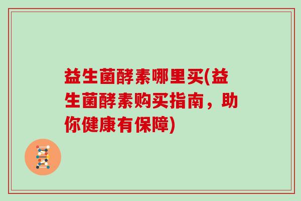 益生菌酵素哪里买(益生菌酵素购买指南，助你健康有保障)