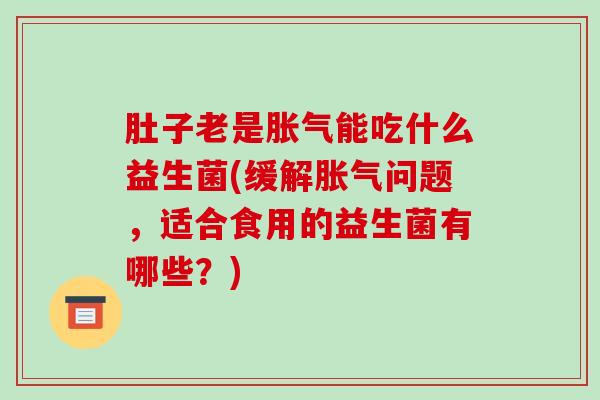 肚子老是能吃什么益生菌(缓解问题，适合食用的益生菌有哪些？)