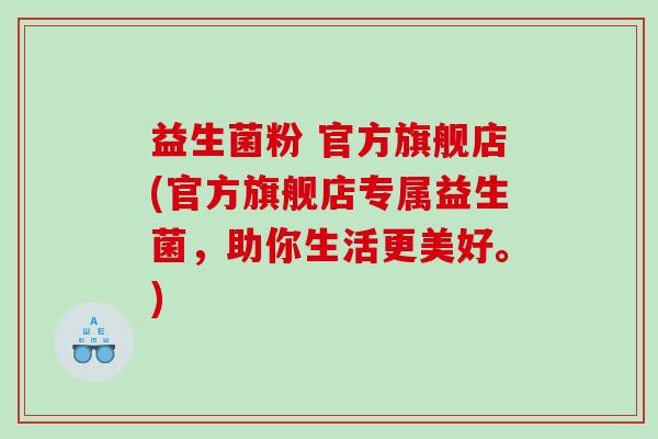 益生菌粉 官方旗舰店(官方旗舰店专属益生菌，助你生活更美好。)