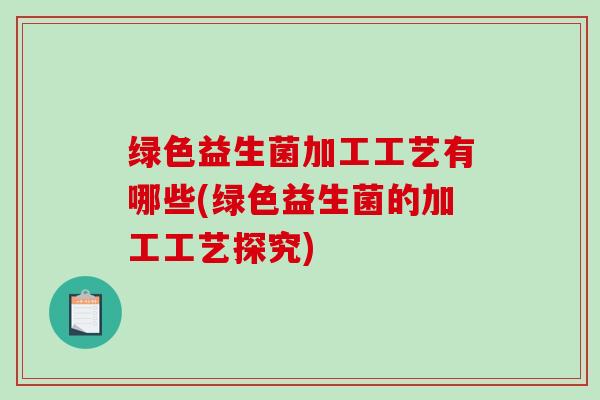 绿色益生菌加工工艺有哪些(绿色益生菌的加工工艺探究)