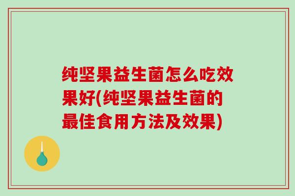 纯坚果益生菌怎么吃效果好(纯坚果益生菌的佳食用方法及效果)
