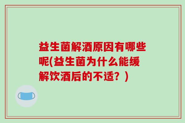 益生菌解酒原因有哪些呢(益生菌为什么能缓解饮酒后的不适？)