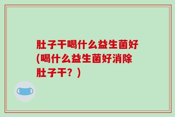肚子干喝什么益生菌好(喝什么益生菌好消除肚子干？)